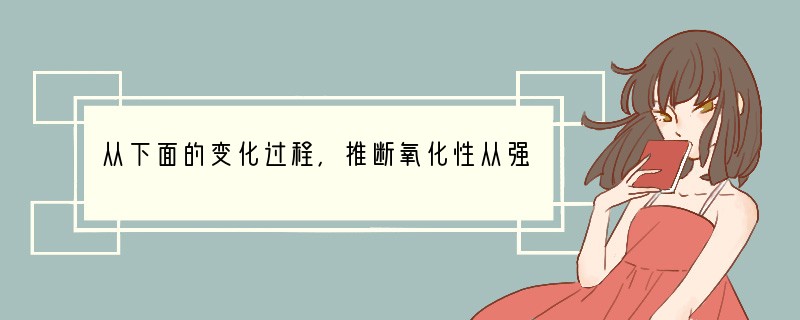 从下面的变化过程，推断氧化性从强到弱的顺序是（　　）①2FeCl2 Cl2=2FeC